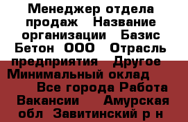 Менеджер отдела продаж › Название организации ­ Базис-Бетон, ООО › Отрасль предприятия ­ Другое › Минимальный оклад ­ 20 000 - Все города Работа » Вакансии   . Амурская обл.,Завитинский р-н